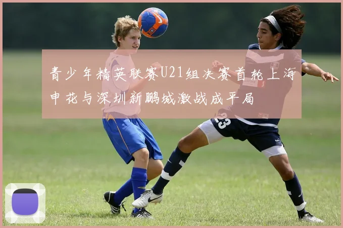 青少年精英联赛U21组决赛首轮上海申花与深圳新鹏城激战成平局