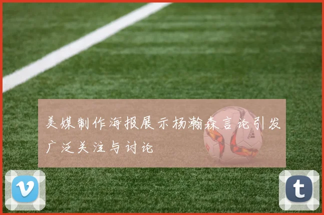 美媒制作海报展示杨瀚森言论引发广泛关注与讨论