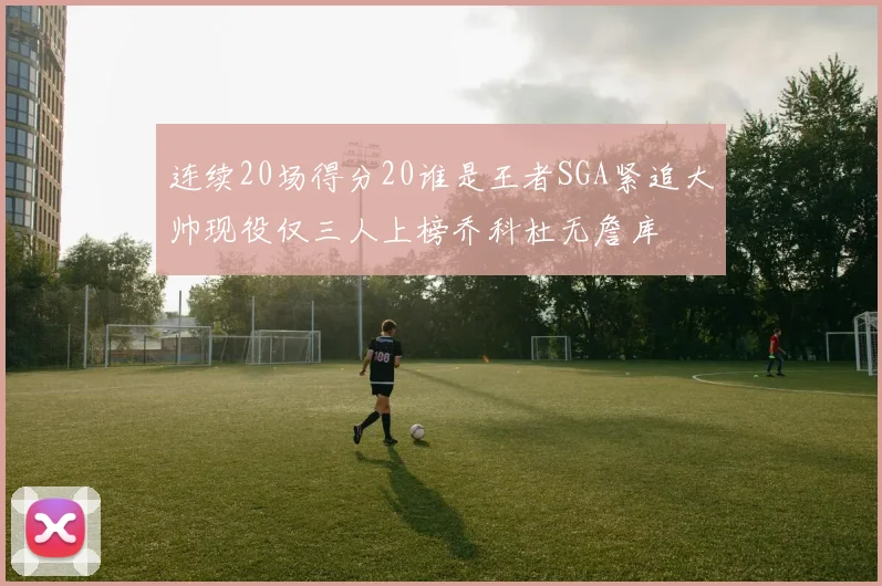 连续20场得分20谁是王者SGA紧追大帅现役仅三人上榜乔科杜无詹库