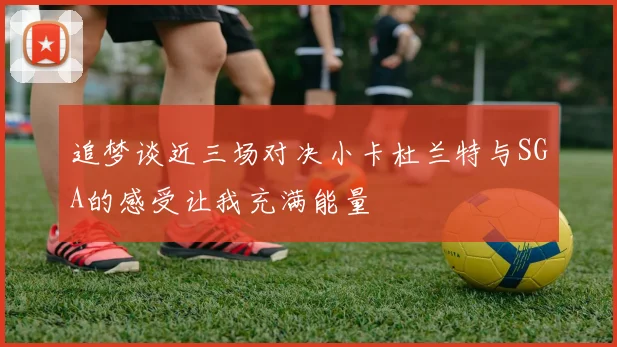 追梦谈近三场对决小卡杜兰特与SGA的感受让我充满能量