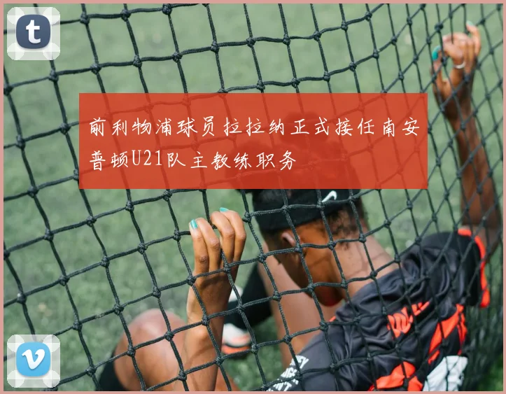 前利物浦球员拉拉纳正式接任南安普顿U21队主教练职务