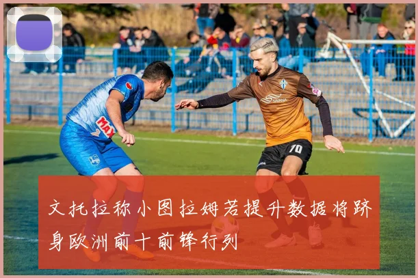 文托拉称小图拉姆若提升数据将跻身欧洲前十前锋行列