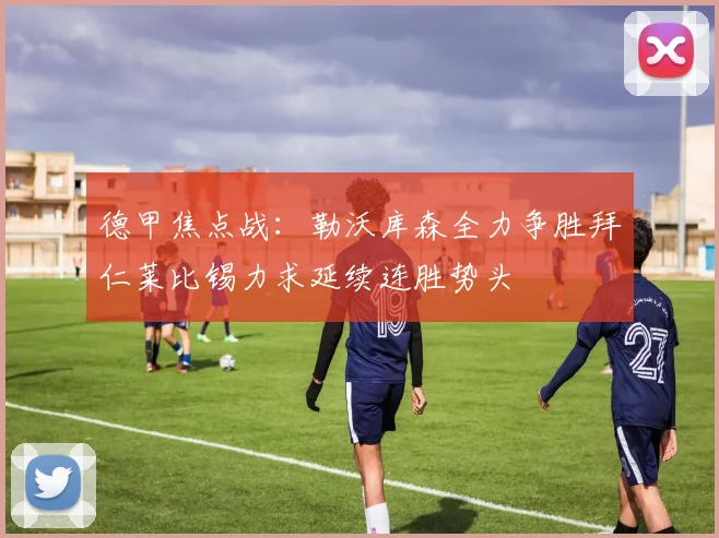 德甲焦点战：勒沃库森全力争胜拜仁莱比锡力求延续连胜势头