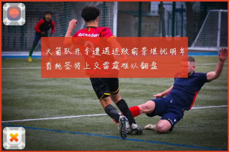 火箭队开季遭遇连败前景堪忧明年首轮签将上交雷霆难以翻盘