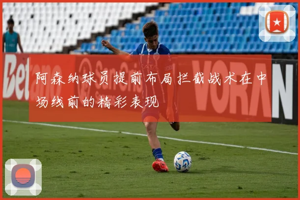 阿森纳球员提前布局拦截战术在中场线前的精彩表现