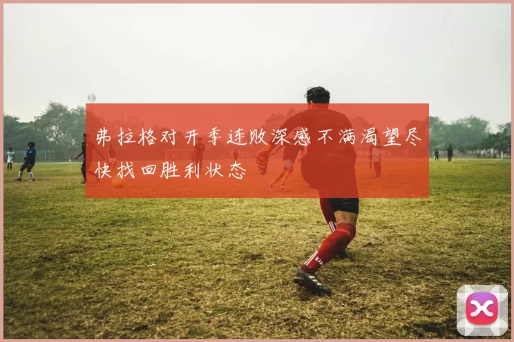 弗拉格对开季连败深感不满渴望尽快找回胜利状态