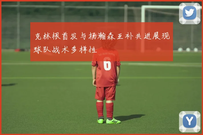 克林根首发与杨瀚森互补共进展现球队战术多样性