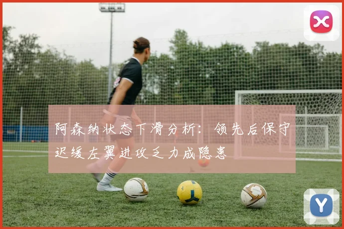 阿森纳状态下滑分析：领先后保守迟缓左翼进攻乏力成隐患