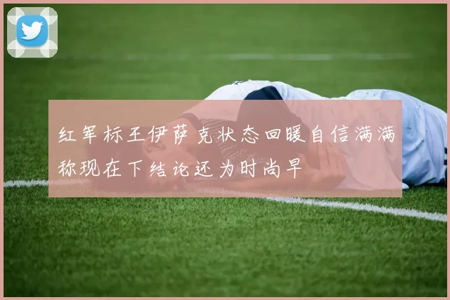 红军标王伊萨克状态回暖自信满满称现在下结论还为时尚早