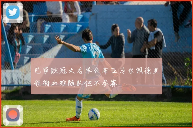巴萨欧冠大名单公布亚马尔佩德里领衔加维随队但不参赛