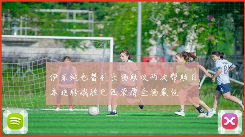 伊东纯也替补出场助攻两次帮助日本逆转战胜巴西荣膺全场最佳