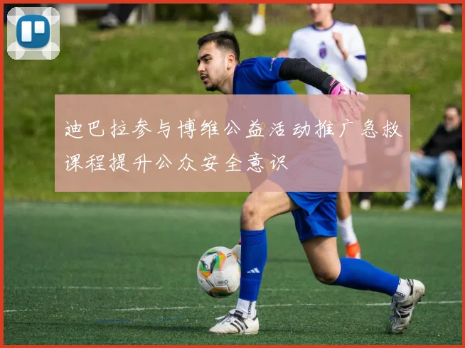 迪巴拉参与博维公益活动推广急救课程提升公众安全意识