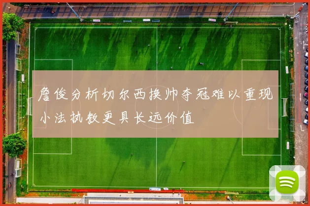 詹俊分析切尔西换帅夺冠难以重现小法执教更具长远价值