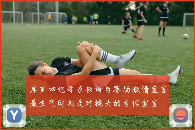 库里回忆母亲教诲与赛场激情直言最生气时刻是对镜头的自信宣言