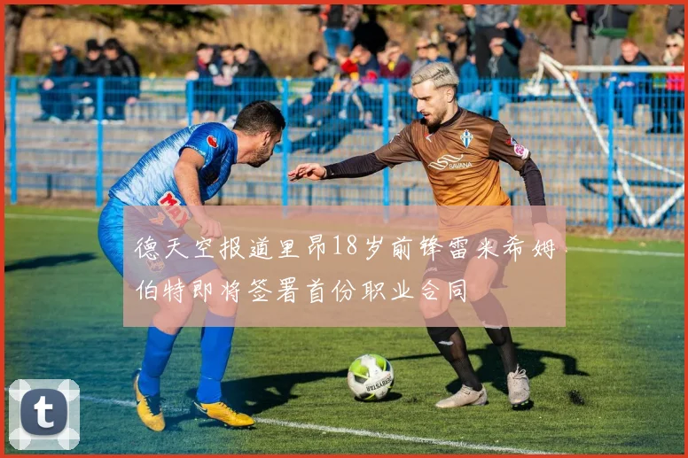 德天空报道里昂18岁前锋雷米希姆伯特即将签署首份职业合同