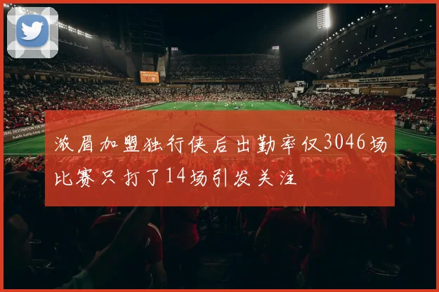 浓眉加盟独行侠后出勤率仅3046场比赛只打了14场引发关注