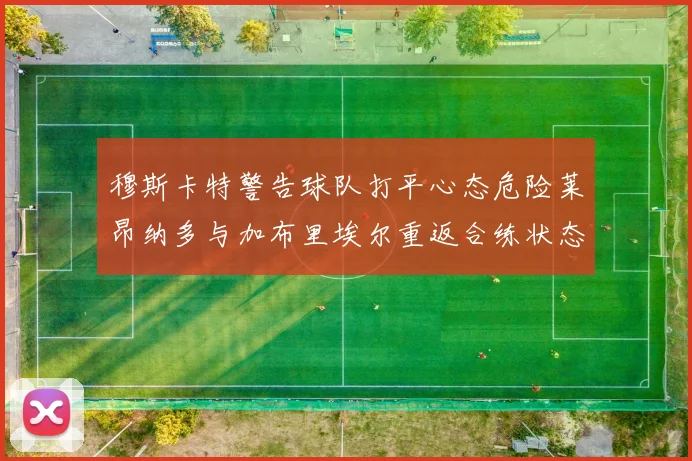 穆斯卡特警告球队打平心态危险莱昂纳多与加布里埃尔重返合练状态