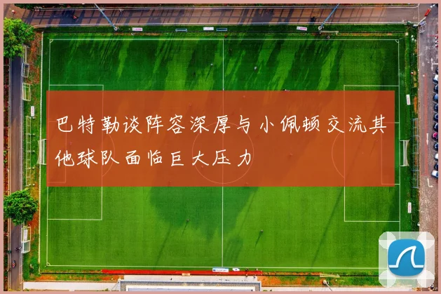 巴特勒谈阵容深厚与小佩顿交流其他球队面临巨大压力