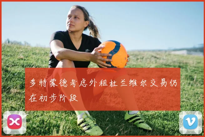 多特蒙德考虑外租杜兰维尔交易仍在初步阶段