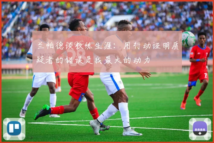 兰帕德谈教练生涯：用行动证明质疑者的错误是我最大的动力