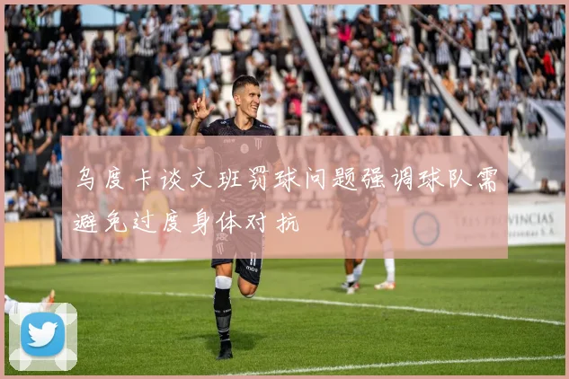 乌度卡谈文班罚球问题强调球队需避免过度身体对抗