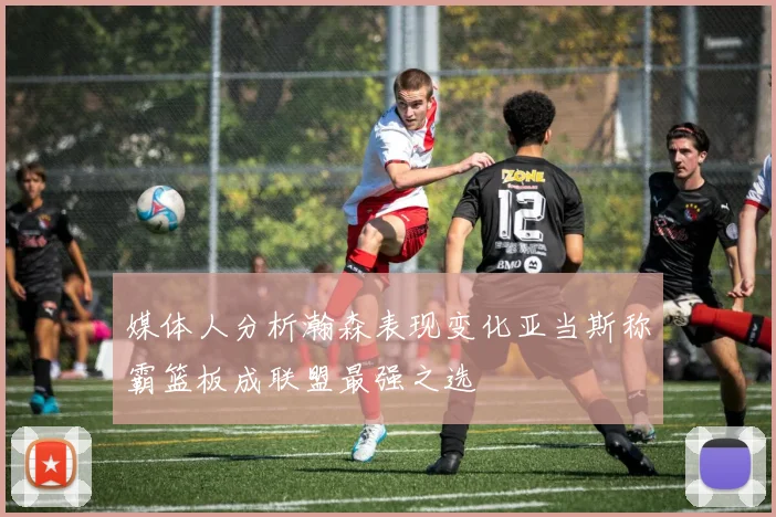 媒体人分析瀚森表现变化亚当斯称霸篮板成联盟最强之选