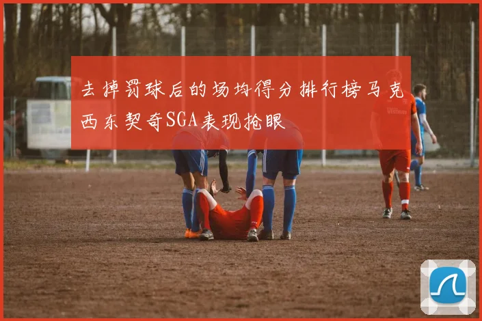 去掉罚球后的场均得分排行榜马克西东契奇SGA表现抢眼