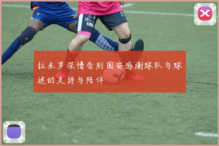 拉米罗深情告别国安感谢球队与球迷的支持与陪伴