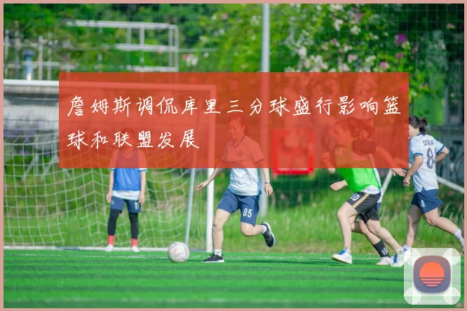 詹姆斯调侃库里三分球盛行影响篮球和联盟发展