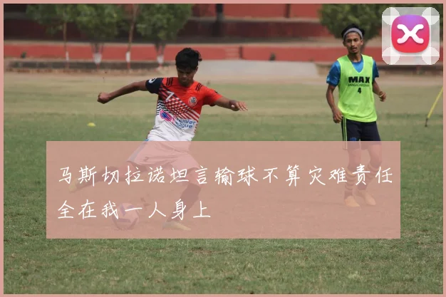 马斯切拉诺坦言输球不算灾难责任全在我一人身上