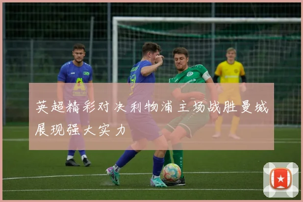 英超精彩对决利物浦主场战胜曼城展现强大实力