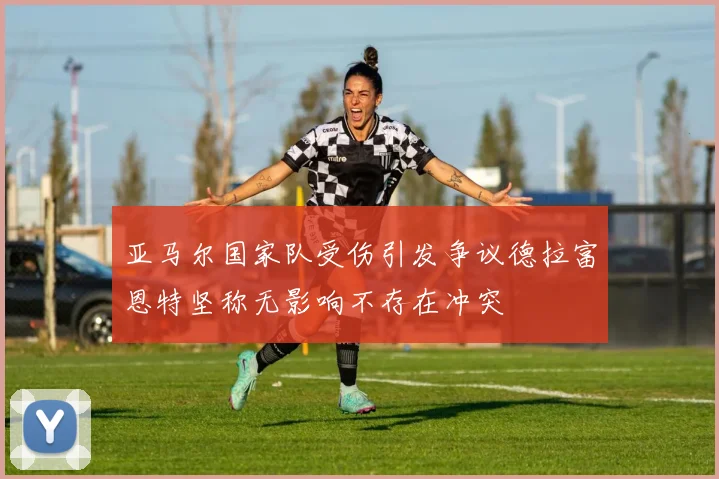 亚马尔国家队受伤引发争议德拉富恩特坚称无影响不存在冲突