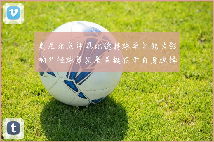 奥尼尔点评恩比德持球单打能力影响年轻球员发展关键在于自身选择