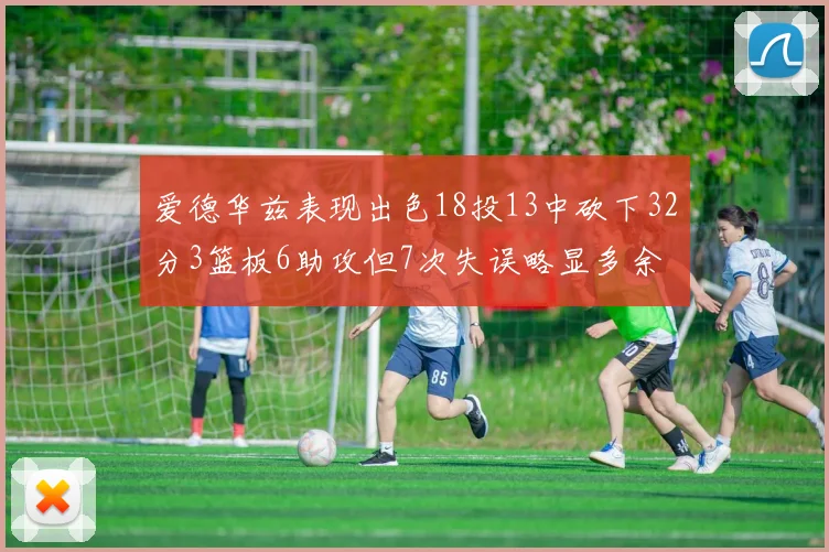 爱德华兹表现出色18投13中砍下32分3篮板6助攻但7次失误略显多余