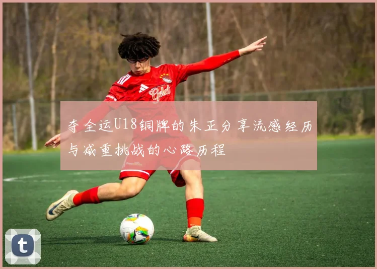 夺全运U18铜牌的朱正分享流感经历与减重挑战的心路历程