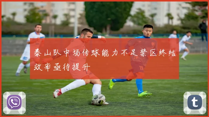 泰山队中场传球能力不足禁区终结效率亟待提升