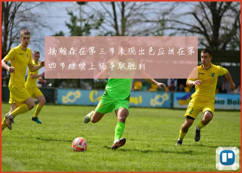 杨瀚森在第三节表现出色应该在第四节继续上场争取胜利