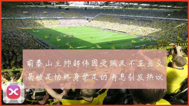前泰山主帅郝伟因受贿及不正当交易被足协终身禁足的消息引发热议