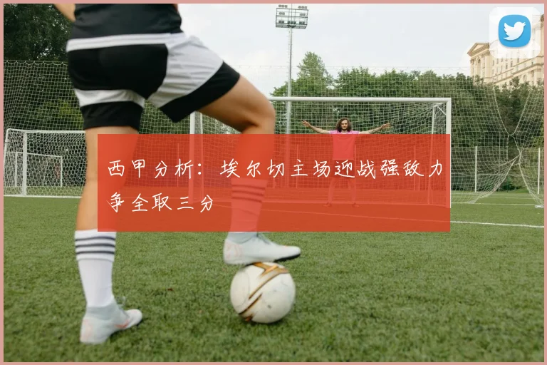 西甲分析：埃尔切主场迎战强敌力争全取三分