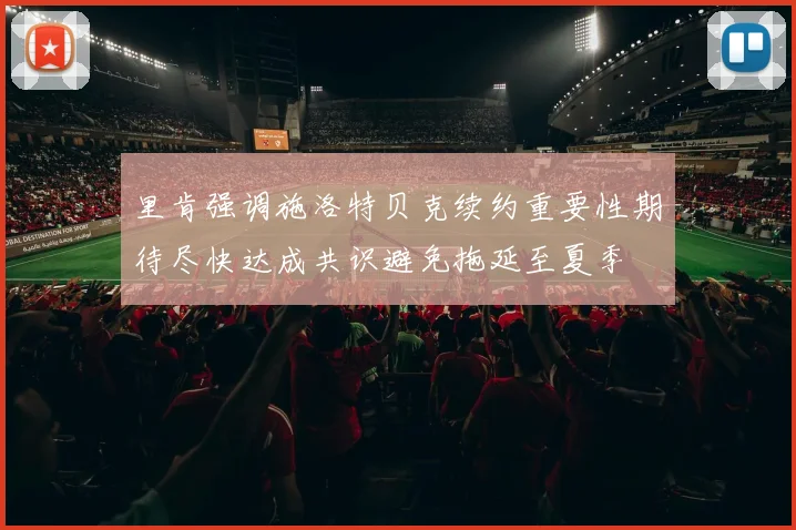 里肯强调施洛特贝克续约重要性期待尽快达成共识避免拖延至夏季