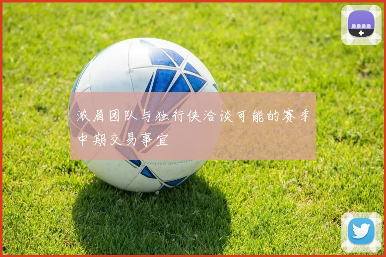 浓眉团队与独行侠洽谈可能的赛季中期交易事宜