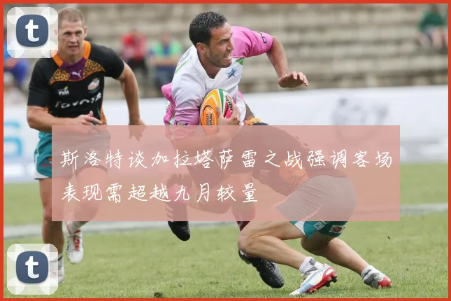 斯洛特谈加拉塔萨雷之战强调客场表现需超越九月较量
