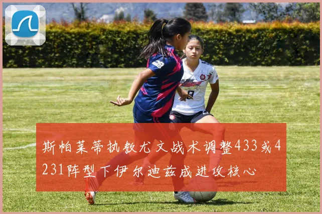 斯帕莱蒂执教尤文战术调整433或4231阵型下伊尔迪兹成进攻核心