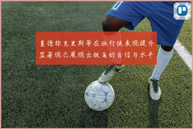 基德称克里斯蒂在独行侠表现提升显著现已展现出极高的自信与水平