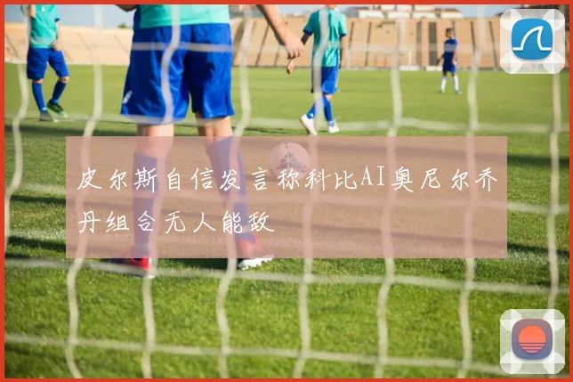 皮尔斯自信发言称科比AI奥尼尔乔丹组合无人能敌