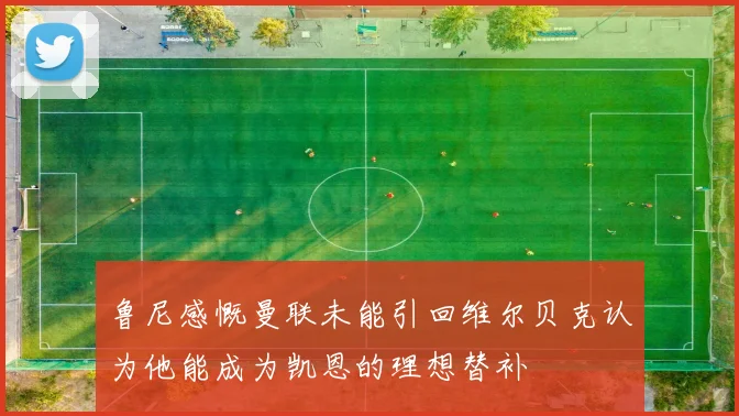 鲁尼感慨曼联未能引回维尔贝克认为他能成为凯恩的理想替补