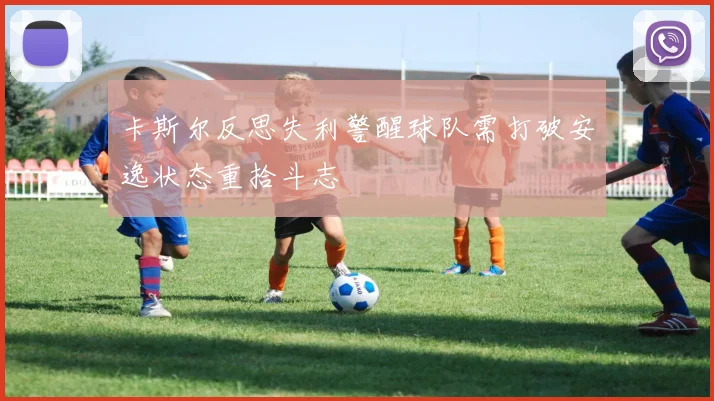 卡斯尔反思失利警醒球队需打破安逸状态重拾斗志
