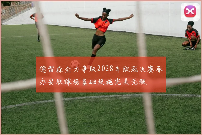 德雷森全力争取2028年欧冠决赛承办安联球场基础设施完美无瑕