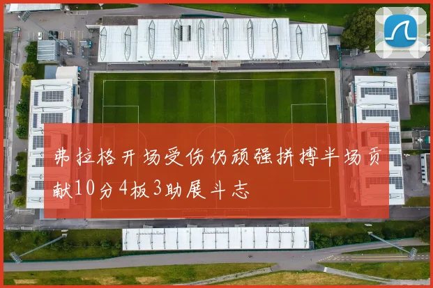 弗拉格开场受伤仍顽强拼搏半场贡献10分4板3助展斗志