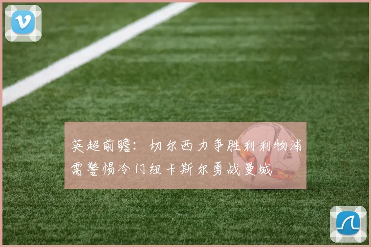 英超前瞻：切尔西力争胜利利物浦需警惕冷门纽卡斯尔勇战曼城